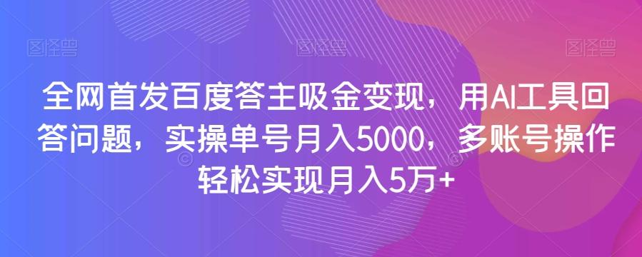 全网首发百度答主吸金变现，用AI工具回答问题，实操单号月入5000，多账号操作轻松实现月入5万+【揭秘】-知识创作
