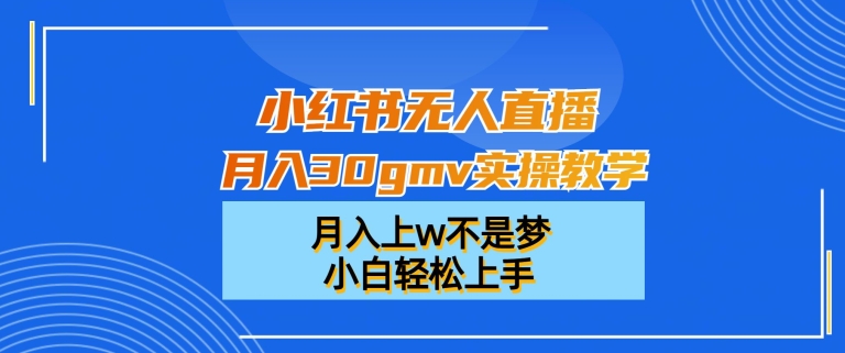 小红书无人直播月入30gmv实操教学，月入上w不是梦，小白轻松上手【揭秘】-知识创作