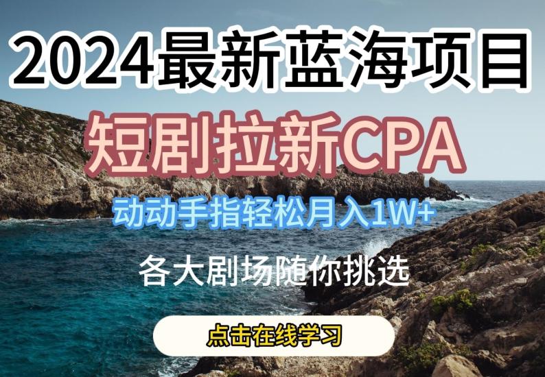 2024最新蓝海项日，短剧拉新CPA，动动手指轻松月入1W，全各大剧场随你挑选【揭秘】-知识创作