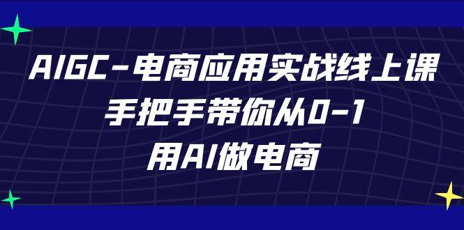 AIGC电商应用实战线上课，手把手带你从0-1，用AI做电商(更新39节课)-知识创作