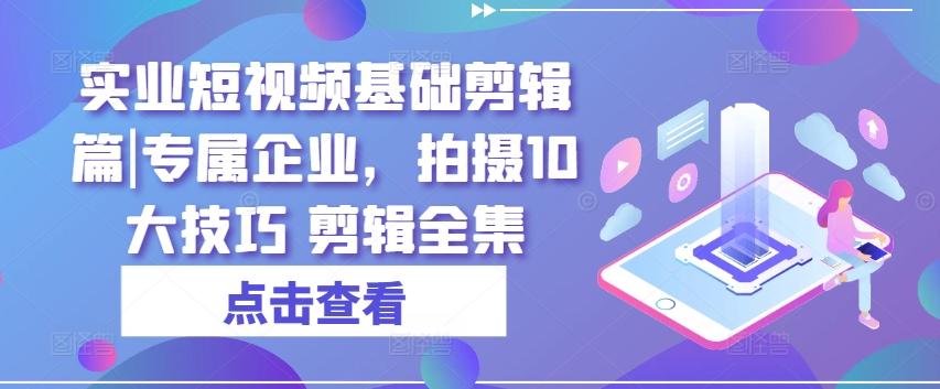 实业短视频基础剪辑篇|专属企业，拍摄10大技巧 剪辑全集-知识创作