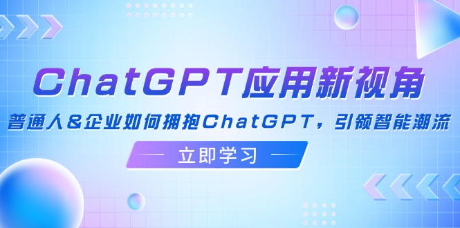 ChatGPT应用新视角：普通人&企业如何拥抱ChatGPT，引领智能潮流-知识创作