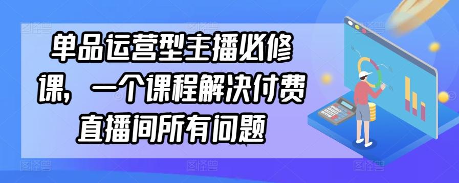 单品运营型主播必修课，一个课程解决付费直播间所有问题-知识创作