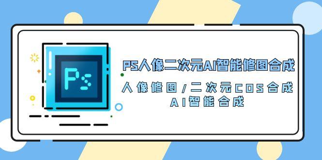 PS人像二次元AI智能修图 合成 人像修图/二次元 COS合成/AI 智能合成/100节-知识创作