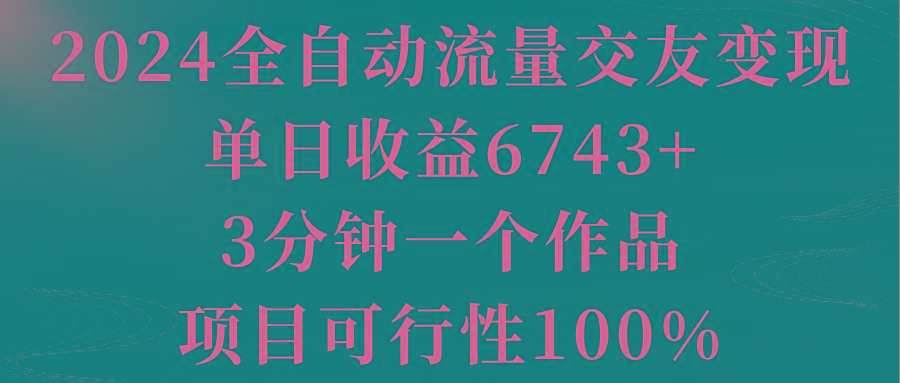 2024全自动流量交友变现，单日收益6743+，3分钟一个作品，项目可行性100%-知识创作