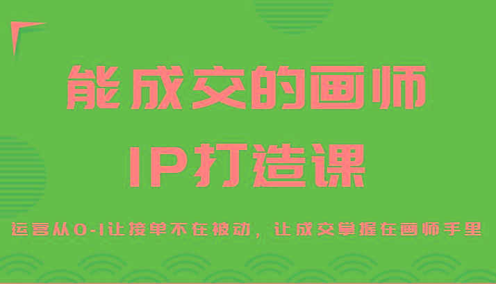 能成交的画师IP打造课，运营从0-1让接单不在被动，让成交掌握在画师手里-知识创作