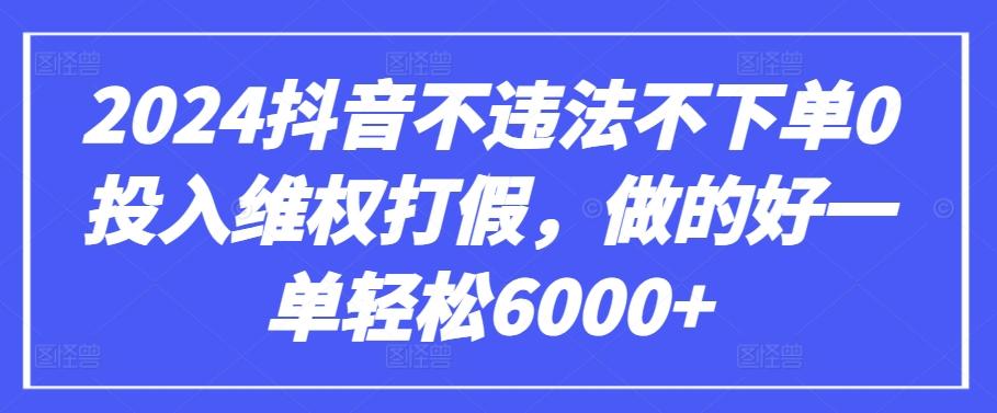 2024抖音不违法不下单0投入维权打假，做的好一单轻松6000+【仅揭秘】-知识创作