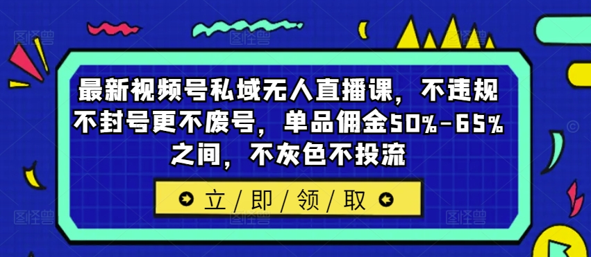 最新视频号私域无人直播课，不违规不封号更不废号，单品佣金50%-65%之间，不灰色不投流-知识创作