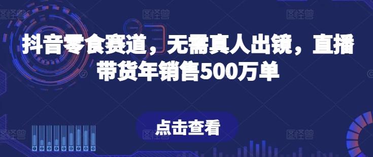 抖音零食赛道，无需真人出镜，直播带货年销售500万单【揭秘】-知识创作