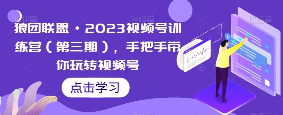 狼团联盟·2023视频号训练营（第三期），手把手带你玩转视频号-知识创作