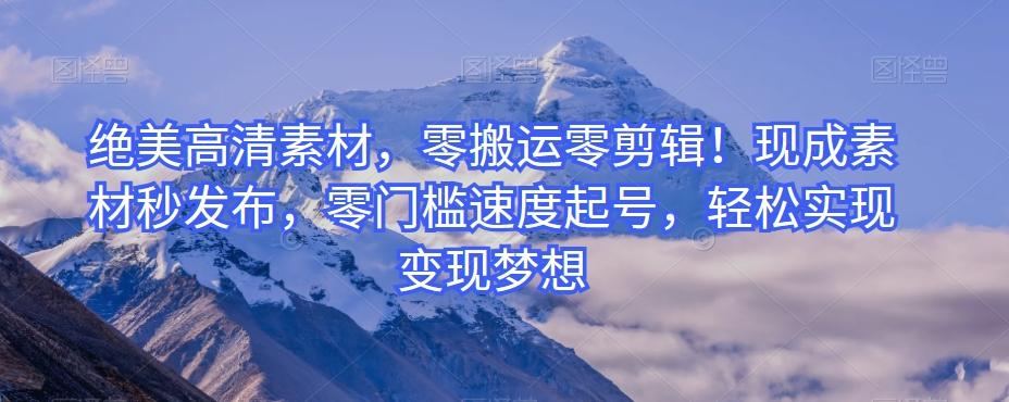 绝美高清素材，零搬运零剪辑！现成素材秒发布，零门槛速度起号，轻松实现变现梦想-知识创作