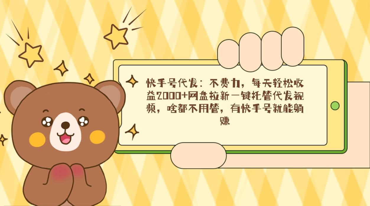 快手号代发：不费力，每天轻松收益2000+网盘拉新一键托管代发视频，啥都…-知识创作