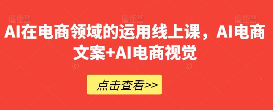 AI在电商领域的运用线上课，​AI电商文案+AI电商视觉-知识创作