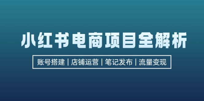 小红书电商项目全解析，包括账号搭建、店铺运营、笔记发布  实现流量变现-知识创作