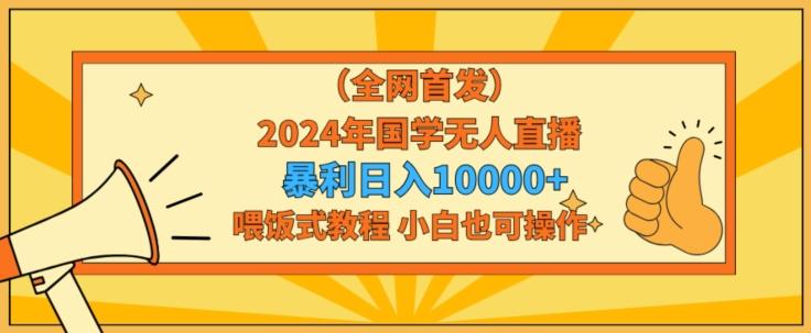 全网首发2024年国学无人直播暴力日入1w，加喂饭式教程，小白也可操作【揭秘】-知识创作