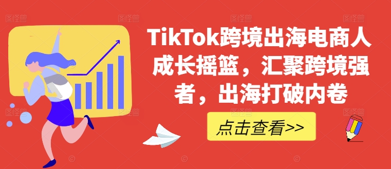 TikTok跨境出海电商人成长摇篮，汇聚跨境强者，出海打破内卷-知识创作