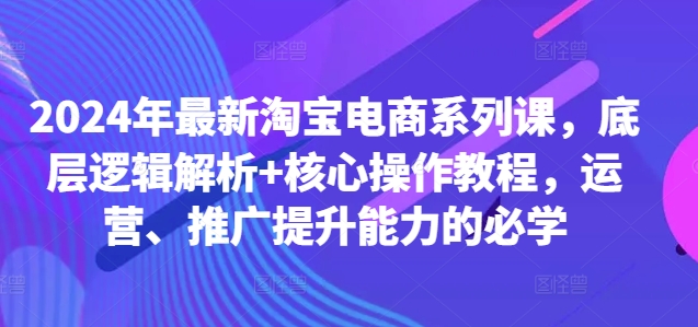 2024年最新淘宝电商系列课，底层逻辑解析+核心操作教程，运营、推广提升能力的必学-知识创作