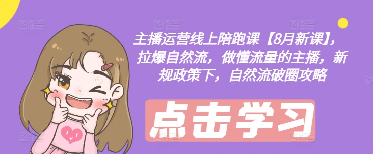 主播运营线上陪跑课【8月新课】，拉爆自然流，做懂流量的主播，新规政策下，自然流破圈攻略-知识创作