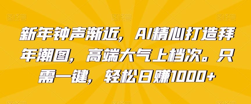 新年钟声渐近，AI精心打造拜年潮图，高端大气上档次。只需一键，轻松日赚1000+【揭秘】-知识创作