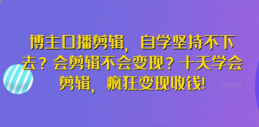 博主口播剪辑，自学坚持不下去？会剪辑不会变现？十天学会剪辑，疯狂变现收钱!-知识创作