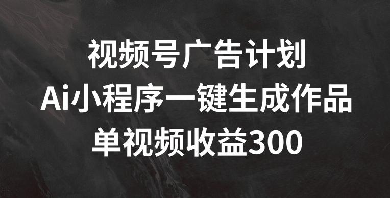视频号广告计划，AI小程序一键生成作品， 单视频收益300+【揭秘】-知识创作