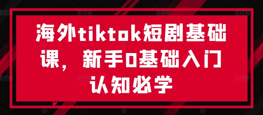 海外tiktok短剧基础课，新手0基础入门认知必学-知识创作