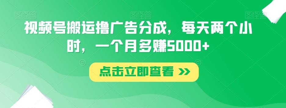 视频号搬运撸广告分成，每天两个小时，一个月多赚5000+-知识创作