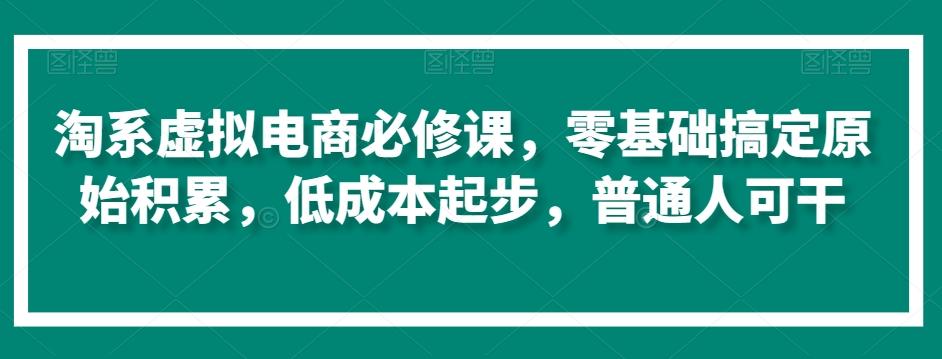 淘系虚拟电商必修课，零基础搞定原始积累，低成本起步，普通人可干-知识创作