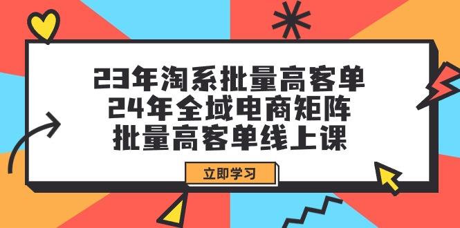 (9636期)23年淘系批量高客单+24年全域电商矩阵，批量高客单线上课(109节课)-知识创作
