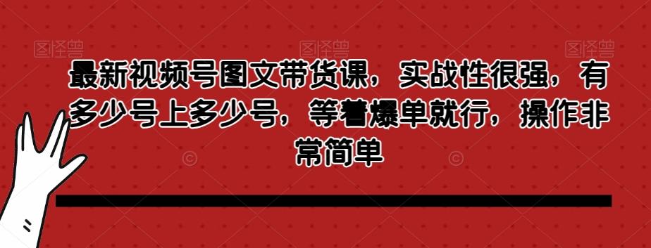 最新视频号图文带货课，实战性很强，有多少号上多少号，等着爆单就行，操作非常简单-知识创作