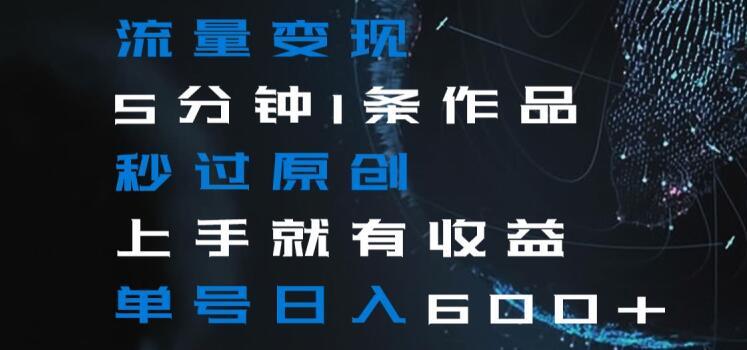 流量变现5分钟1条作品秒过原创上手就有收益单号日入600+【揭秘】-知识创作