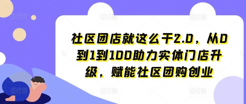 社区团店就这么干2.0，从0到1到100助力实体门店升级，赋能社区团购创业-知识创作