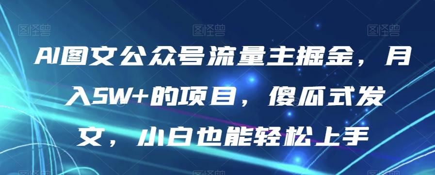 AI图文公众号流量主掘金，月入5W+的项目，傻瓜式发文，小白也能轻松上手【揭秘】-知识创作