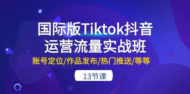 国际版Tiktok抖音运营流量实战班：账号定位/作品发布/热门推送/等等-13节-知识创作