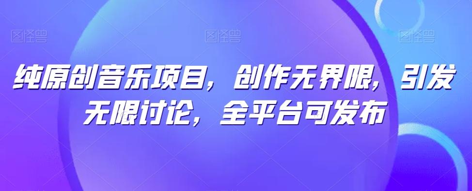 纯原创音乐项目，创作无界限，引发无限讨论，全平台可发布【揭秘】-知识创作