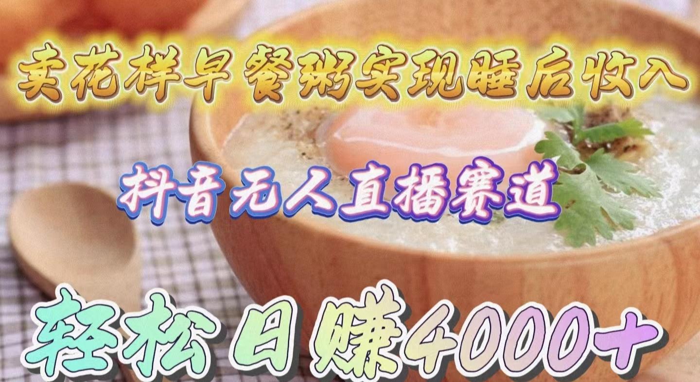 (9822期)卖花样早餐粥实现睡后收入！抖音无人直播新赛道，轻松日赚4000+-知识创作