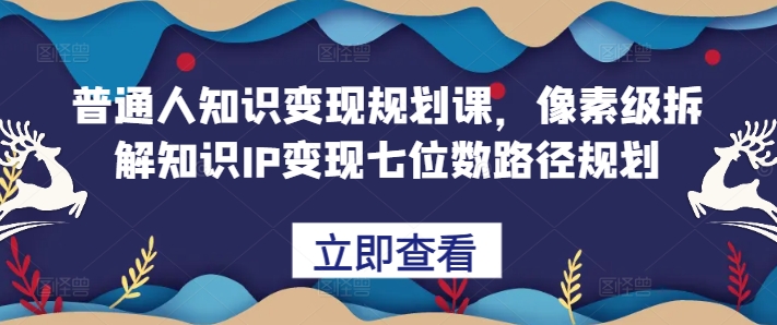 普通人知识变现规划课，像素级拆解知识IP变现七位数路径规划-知识创作