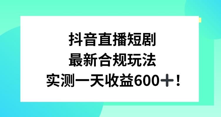 抖音直播短剧最新合规玩法，实测一天变现600+，教程+素材全解析【揭秘】-知识创作