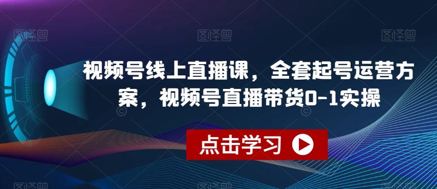 视频号线上直播课，全套起号运营方案，视频号直播带货0-1实操-知识创作