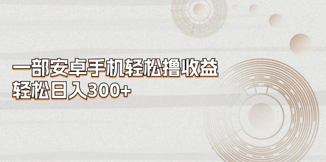 一部安卓手机轻松撸收益，轻松日入300+-知识创作