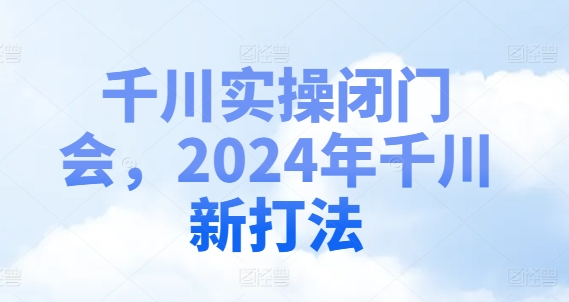 千川实操闭门会，2024年千川新打法-知识创作