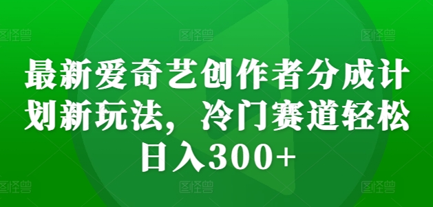 最新爱奇艺创作者分成计划新玩法，冷门赛道轻松日入300+【揭秘】-知识创作