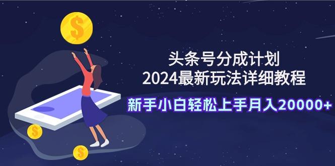 (9530期)头条号分成计划：2024最新玩法详细教程，新手小白轻松上手月入20000+-知识创作