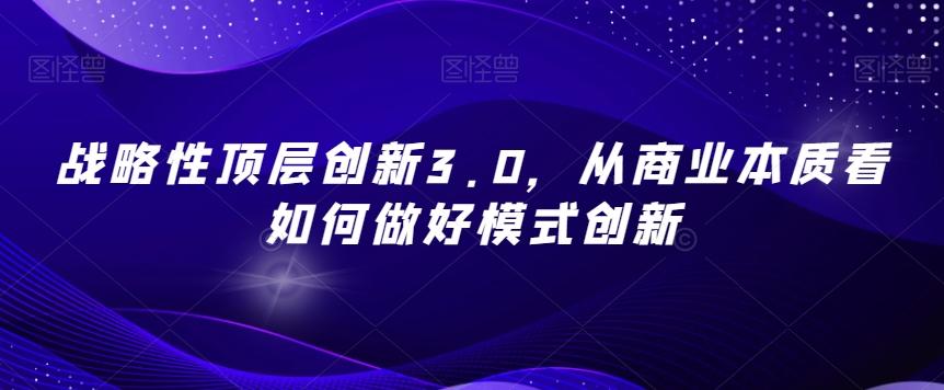 战略性顶层创新3.0，从商业本质看如何做好模式创新-知识创作