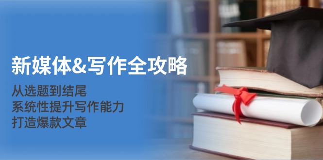 新媒体&写作全攻略：从选题到结尾，系统性提升写作能力，打造爆款文章-知识创作