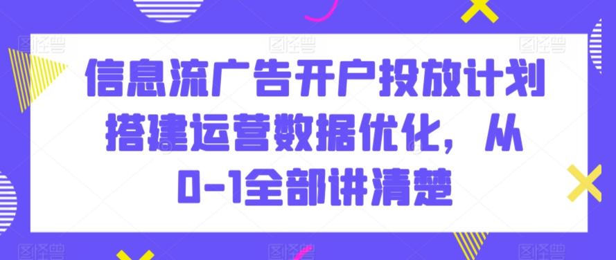 信息流广告开户投放计划搭建运营数据优化，从0-1全部讲清楚-知识创作