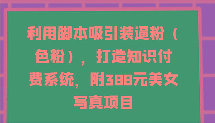 利用脚本吸引装逼粉(色粉)，打造知识付费系统，附388元美女写真项目-知识创作