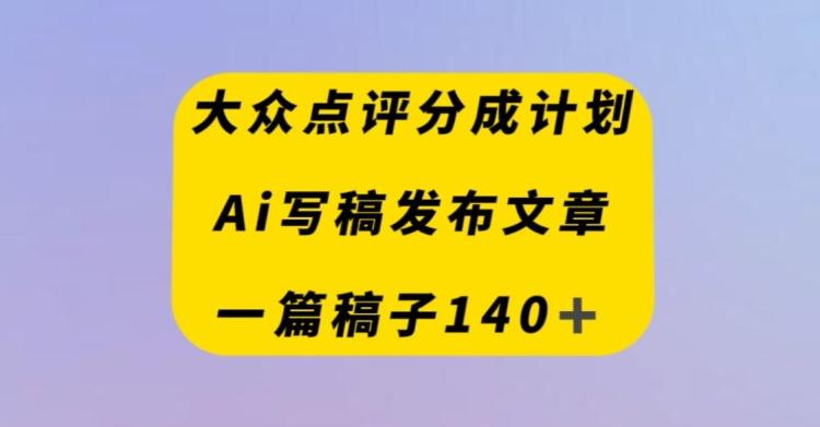 大众点评创作者分成计划，AI写稿发布文章，一篇文章收益140＋-知识创作