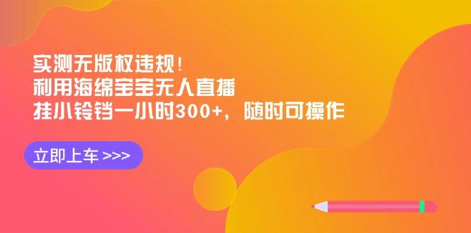 实测无版权违规！利用海绵宝宝无人直播，挂小铃铛一小时300+，随时可操作-知识创作
