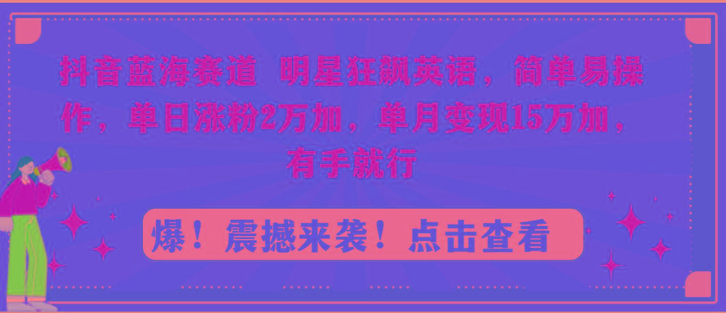 抖音蓝海赛道，明星狂飙英语，简单易操作，单日涨粉2万加，单月变现15万…-知识创作